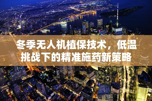 冬季无人机植保技术，低温挑战下的精准施药新策略