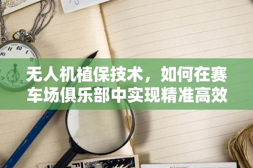 无人机植保技术，如何在赛车场俱乐部中实现精准高效作业？