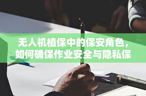 无人机植保中的保安角色，如何确保作业安全与隐私保护？