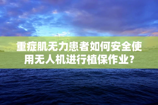 重症肌无力患者如何安全使用无人机进行植保作业？