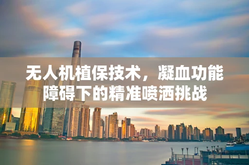 无人机植保技术，凝血功能障碍下的精准喷洒挑战