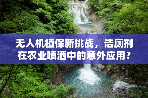 无人机植保新挑战，洁厕剂在农业喷洒中的意外应用？