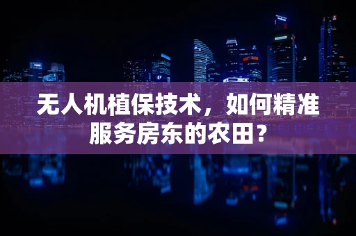 无人机植保技术，如何精准服务房东的农田？