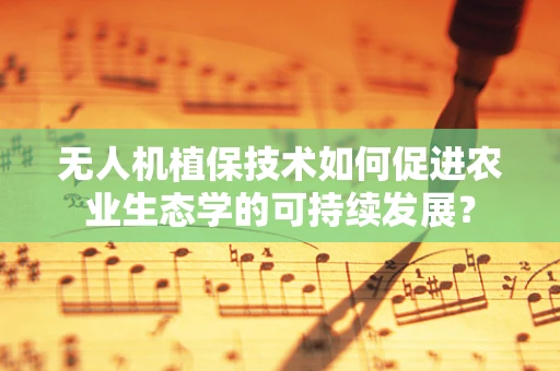 无人机植保技术如何促进农业生态学的可持续发展？