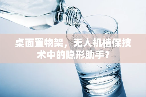 桌面置物架，无人机植保技术中的隐形助手？