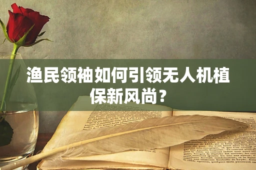 渔民领袖如何引领无人机植保新风尚？