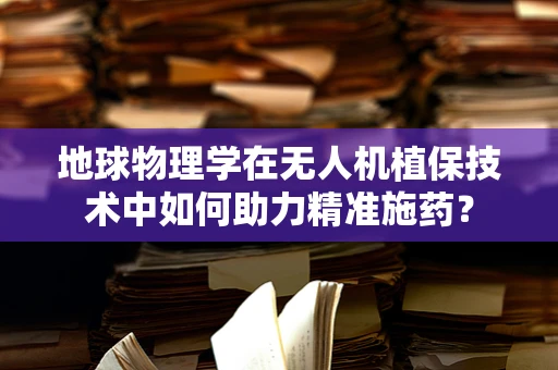 地球物理学在无人机植保技术中如何助力精准施药？