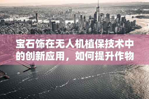 宝石饰在无人机植保技术中的创新应用，如何提升作物监测的精准度？