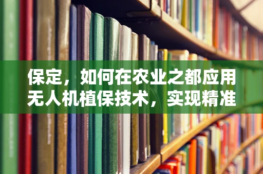 保定，如何在农业之都应用无人机植保技术，实现精准高效的农田管理？