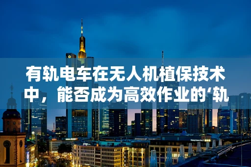 有轨电车在无人机植保技术中，能否成为高效作业的‘轨道’？