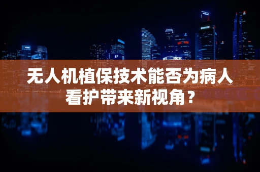 无人机植保技术能否为病人看护带来新视角？