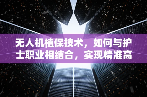 无人机植保技术，如何与护士职业相结合，实现精准高效防控？