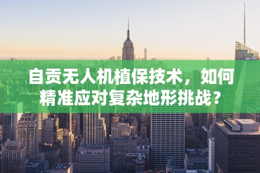 自贡无人机植保技术，如何精准应对复杂地形挑战？