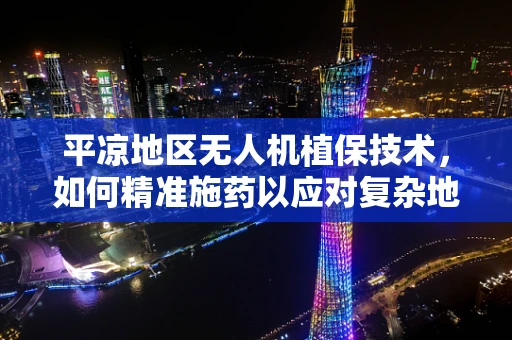 平凉地区无人机植保技术，如何精准施药以应对复杂地形挑战？