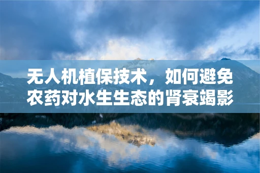 无人机植保技术，如何避免农药对水生生态的肾衰竭影响？