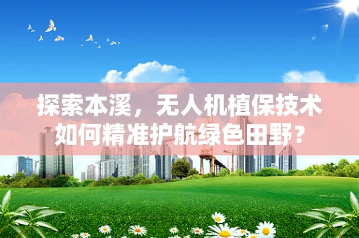 探索本溪，无人机植保技术如何精准护航绿色田野？