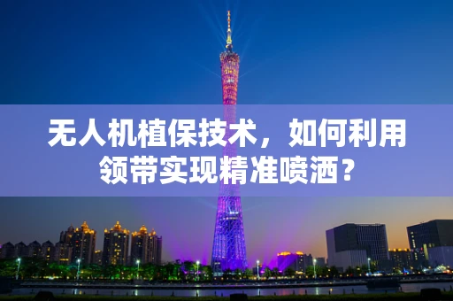 无人机植保技术，如何利用领带实现精准喷洒？