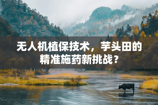 无人机植保技术，芋头田的精准施药新挑战？