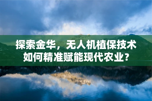 探索金华，无人机植保技术如何精准赋能现代农业？