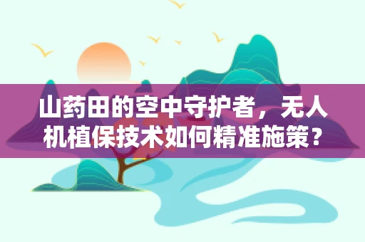 山药田的空中守护者，无人机植保技术如何精准施策？