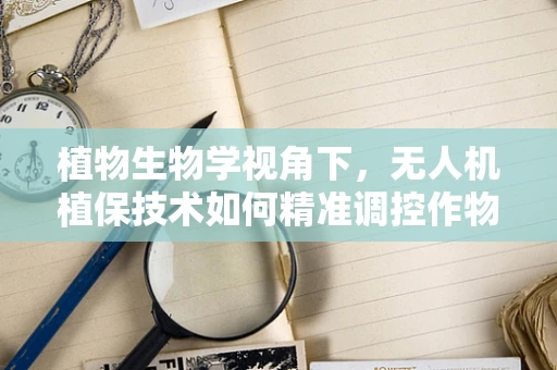 植物生物学视角下，无人机植保技术如何精准调控作物生长周期？