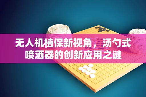 无人机植保新视角，汤勺式喷洒器的创新应用之谜
