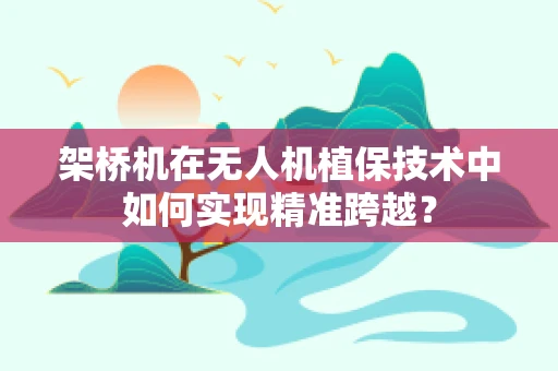 架桥机在无人机植保技术中如何实现精准跨越？
