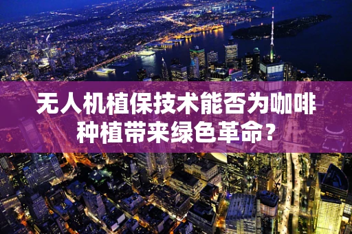 无人机植保技术能否为咖啡种植带来绿色革命？