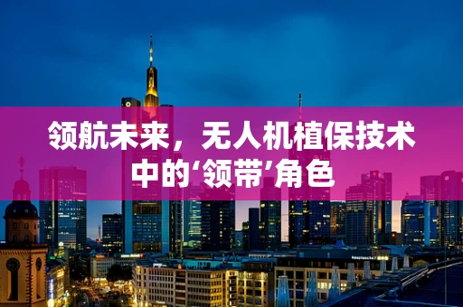 领航未来，无人机植保技术中的‘领带’角色