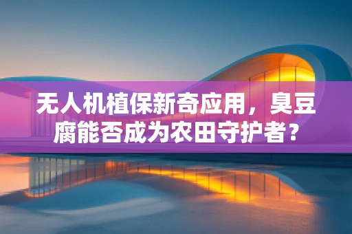 无人机植保新奇应用，臭豆腐能否成为农田守护者？