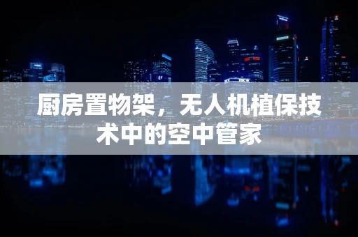 厨房置物架，无人机植保技术中的空中管家