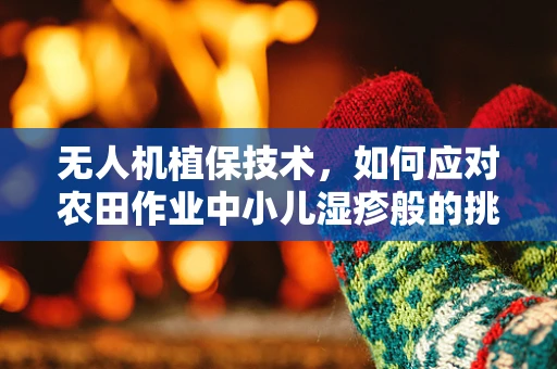无人机植保技术，如何应对农田作业中小儿湿疹般的挑战？