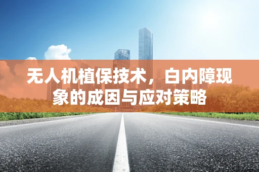 无人机植保技术，白内障现象的成因与应对策略