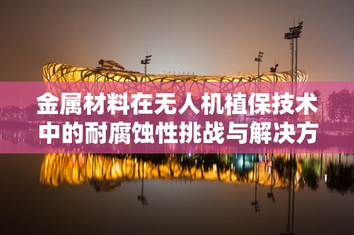 金属材料在无人机植保技术中的耐腐蚀性挑战与解决方案