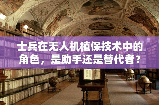 士兵在无人机植保技术中的角色，是助手还是替代者？