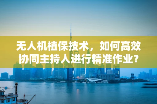 无人机植保技术，如何高效协同主持人进行精准作业？