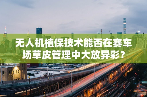 无人机植保技术能否在赛车场草皮管理中大放异彩？