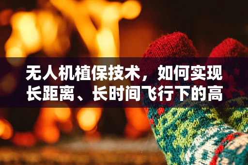无人机植保技术，如何实现长距离、长时间飞行下的高效作业？
