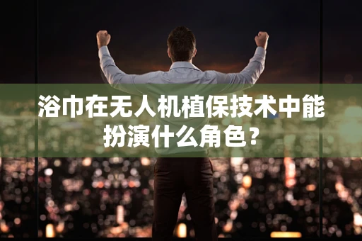 浴巾在无人机植保技术中能扮演什么角色？
