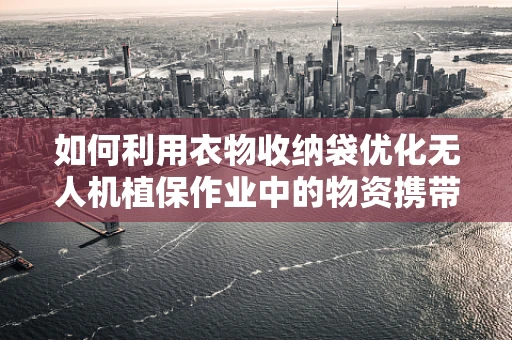 如何利用衣物收纳袋优化无人机植保作业中的物资携带与分配？