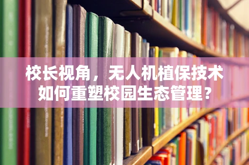 校长视角，无人机植保技术如何重塑校园生态管理？