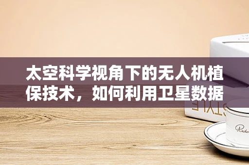 太空科学视角下的无人机植保技术，如何利用卫星数据优化作物监测？