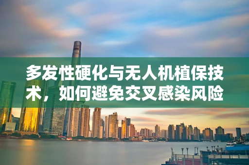 多发性硬化与无人机植保技术，如何避免交叉感染风险？