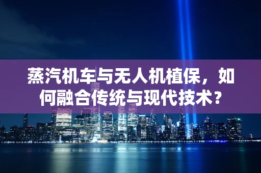 蒸汽机车与无人机植保，如何融合传统与现代技术？