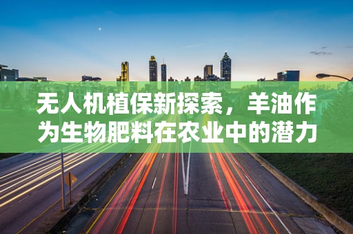 无人机植保新探索，羊油作为生物肥料在农业中的潜力