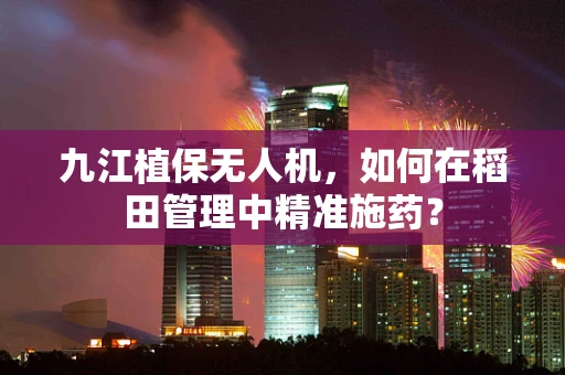 九江植保无人机，如何在稻田管理中精准施药？