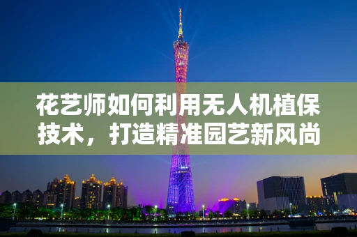 花艺师如何利用无人机植保技术，打造精准园艺新风尚？