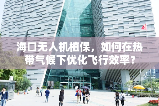 海口无人机植保，如何在热带气候下优化飞行效率？