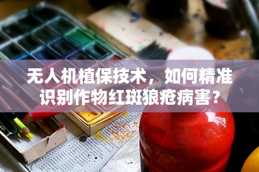 无人机植保技术，如何精准识别作物红斑狼疮病害？