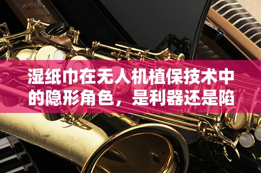 湿纸巾在无人机植保技术中的隐形角色，是利器还是陷阱？